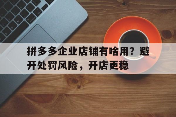 拼多多企业店铺有啥用？避开处罚风险，开店更稳