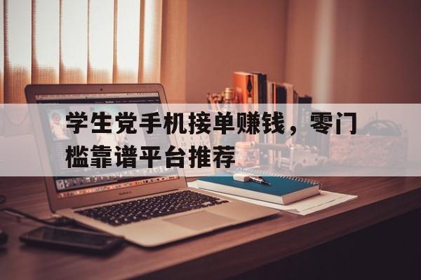 学生党手机接单赚钱,零门槛靠谱平台推荐 学生党手机接单赚钱,零门槛靠谱平台推荐