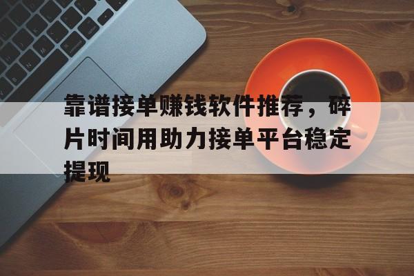 靠谱接单赚钱软件推荐,碎片时间用助力接单平台稳定提现 靠谱接单赚钱软件推荐,碎片时间用助力接单平台稳定提现