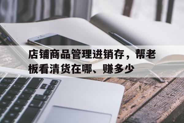 店铺商品管理进销存，帮老板看清货在哪、赚多少