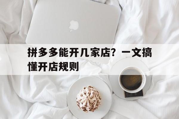 拼多多能开几家店？一文搞懂开店规则