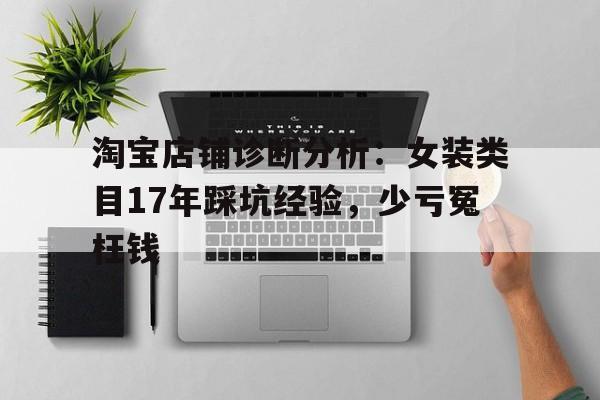淘宝店铺诊断分析：女装类目17年踩坑经验，少亏冤枉钱