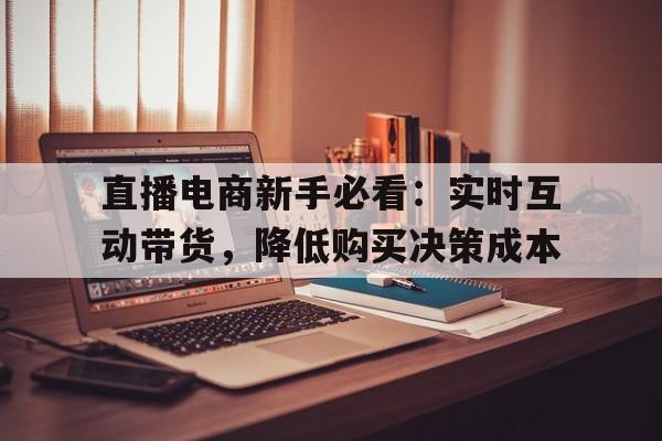 直播电商新手必看：实时互动带货，降低购买决策成本