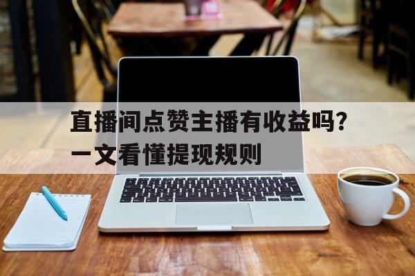直播间点赞主播有收益吗?一文看懂提现规则 直播间点赞主播有收益吗?一文看懂提现规则