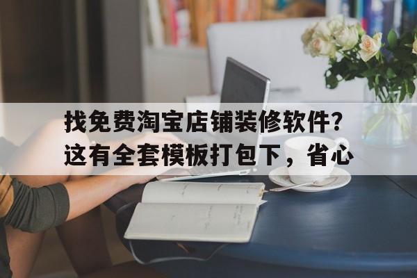 找免费淘宝店铺装修软件？这有全套模板打包下，省心